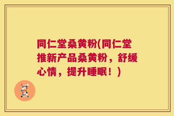 同仁堂桑黄粉(同仁堂推新产品桑黄粉，舒缓心情，提升！)