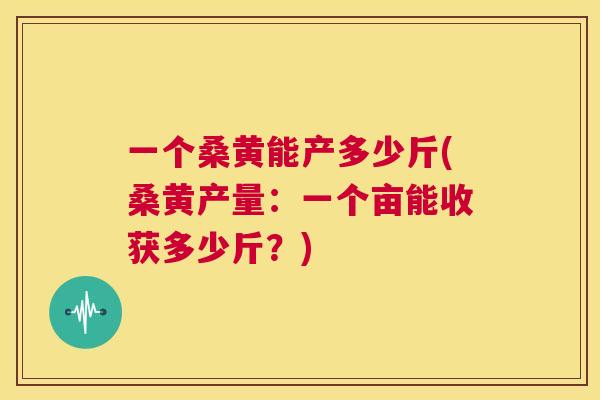 一个桑黄能产多少斤(桑黄产量：一个亩能收获多少斤？)