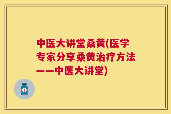 中医大讲堂桑黄(医学专家分享桑黄方法——中医大讲堂)