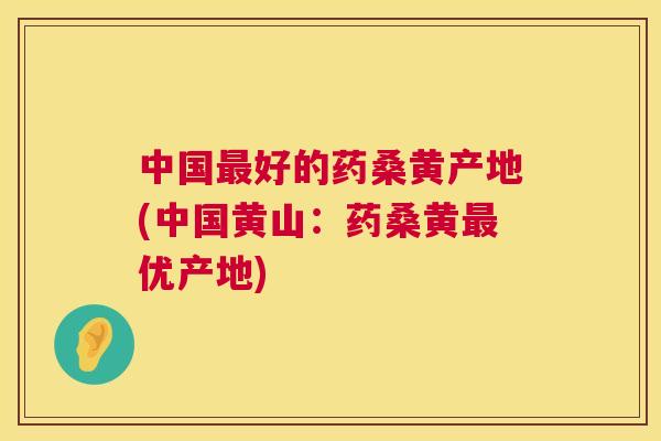 中国好的药桑黄产地(中国黄山：药桑黄优产地)