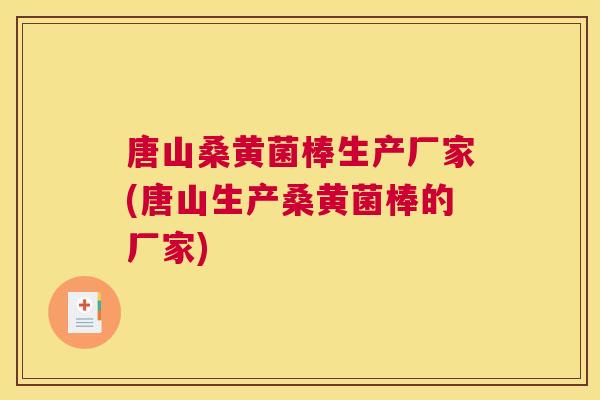 唐山桑黄菌棒生产厂家(唐山生产桑黄菌棒的厂家)