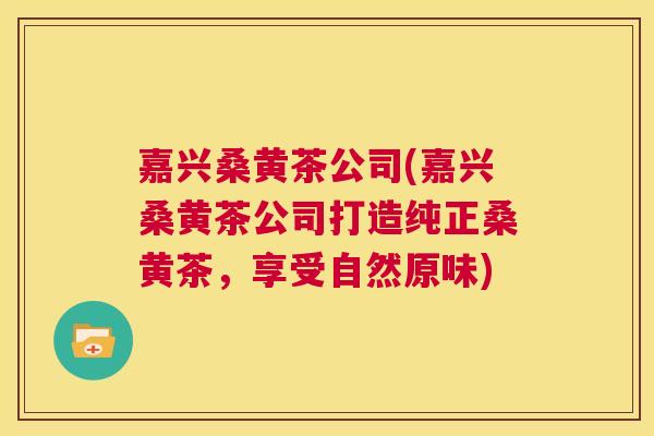 嘉兴桑黄茶公司(嘉兴桑黄茶公司打造纯正桑黄茶，享受自然原味)