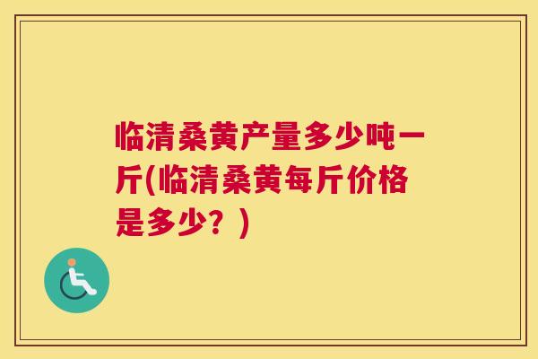 临清桑黄产量多少吨一斤(临清桑黄每斤价格是多少？)