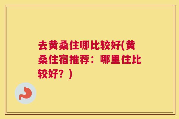 去黄桑住哪比较好(黄桑住宿推荐：哪里住比较好？)