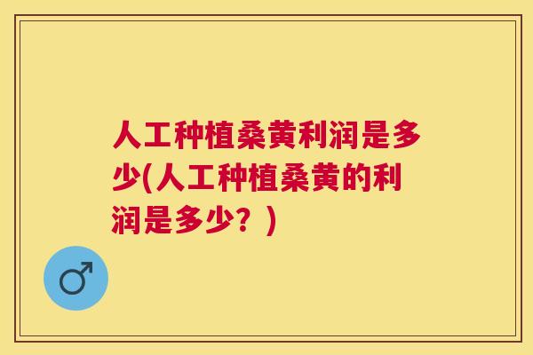 人工种植桑黄利润是多少(人工种植桑黄的利润是多少？)