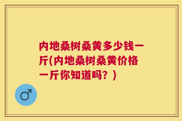 内地桑树桑黄多少钱一斤(内地桑树桑黄价格一斤你知道吗？)