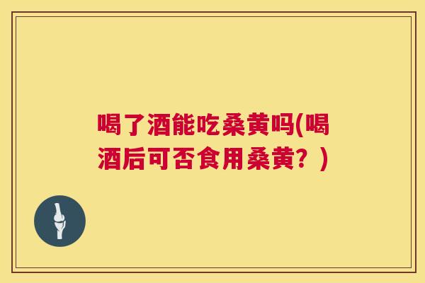 喝了酒能吃桑黄吗(喝酒后可否食用桑黄？)