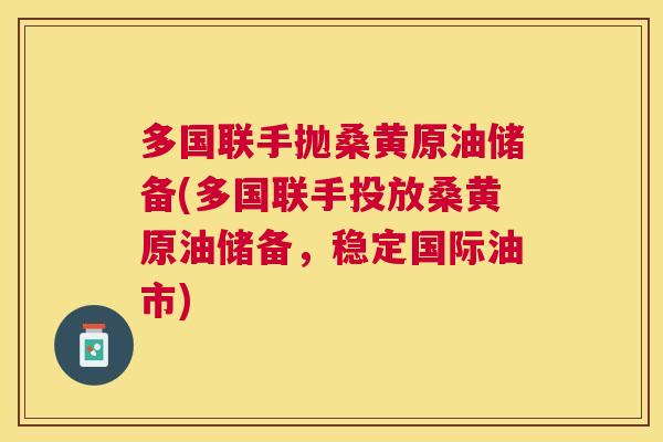 多国联手抛桑黄原油储备(多国联手投放桑黄原油储备，稳定国际油市)