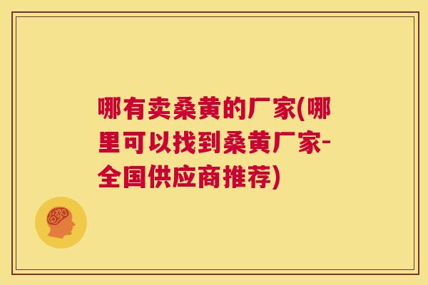 哪有卖桑黄的厂家(哪里可以找到桑黄厂家-全国供应商推荐)