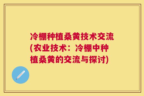 冷棚种植桑黄技术交流(农业技术：冷棚中种植桑黄的交流与探讨)