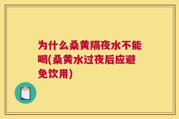 为什么桑黄隔夜水不能喝(桑黄水过夜后应避免饮用)