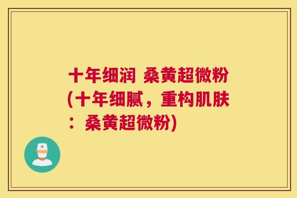 十年细润 桑黄超微粉(十年细腻，重构：桑黄超微粉)
