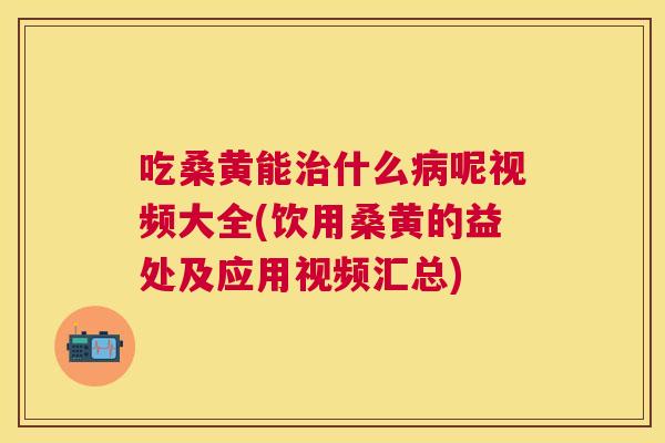 吃桑黄能什么呢视频大全(饮用桑黄的益处及应用视频汇总)