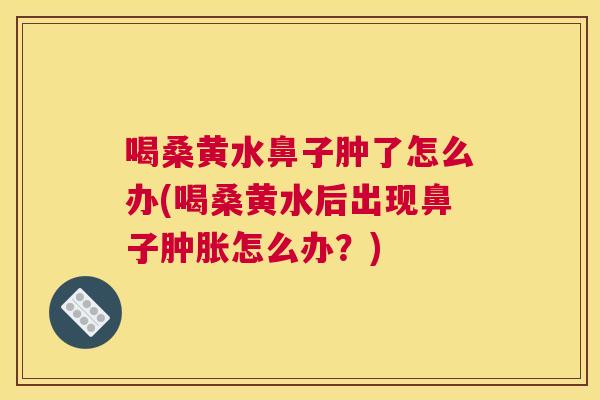 喝桑黄水鼻子肿了怎么办(喝桑黄水后出现鼻子怎么办？)