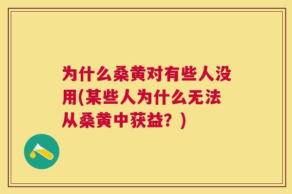 为什么桑黄对有些人没用(某些人为什么无法从桑黄中获益？)