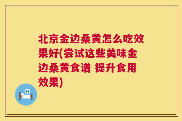 北京金边桑黄怎么吃效果好(尝试这些美味金边桑黄食谱 提升食用效果)