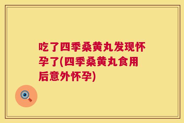 吃了四季桑黄丸发现怀孕了(四季桑黄丸食用后意外怀孕)