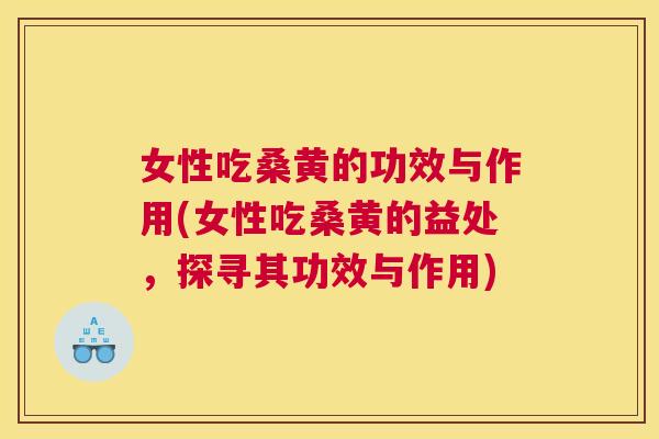 女性吃桑黄的功效与作用(女性吃桑黄的益处，探寻其功效与作用)