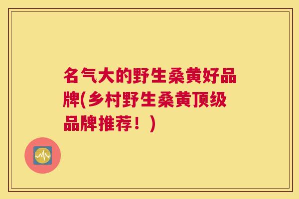名气大的野生桑黄好品牌(乡村野生桑黄品牌推荐！)