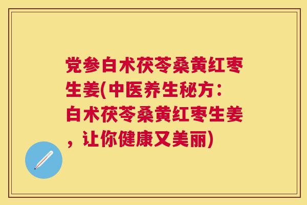 党参白术茯苓桑黄红枣生姜(中医养生秘方：白术茯苓桑黄红枣生姜，让你健康又美丽)