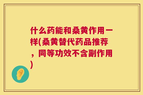 什么药能和桑黄作用一样(桑黄替代药品推荐，同等功效不含副作用)