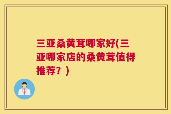 三亚桑黄茸哪家好(三亚哪家店的桑黄茸值得推荐？)