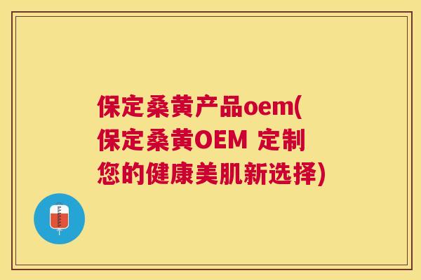 保定桑黄产品oem(保定桑黄OEM 定制您的健康美肌新选择)
