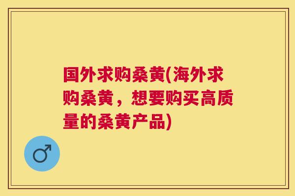国外求购桑黄(海外求购桑黄，想要购买高质量的桑黄产品)