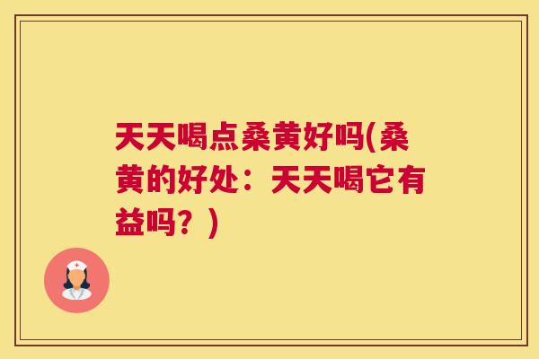 天天喝点桑黄好吗(桑黄的好处：天天喝它有益吗？)