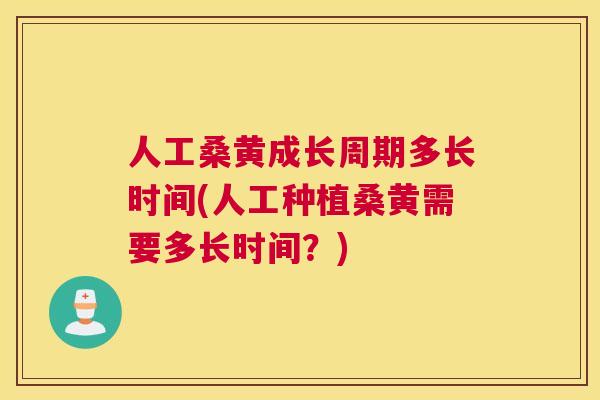 人工桑黄成长周期多长时间(人工种植桑黄需要多长时间？)