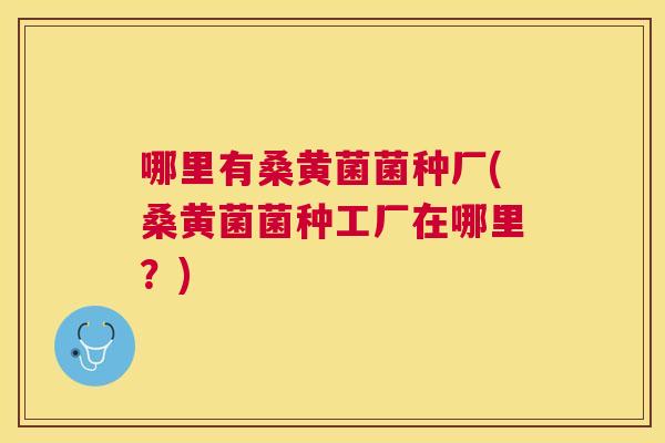 哪里有桑黄菌菌种厂(桑黄菌菌种工厂在哪里？)