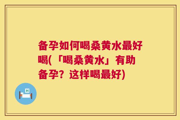 备孕如何喝桑黄水好喝(「喝桑黄水」有助备孕？这样喝好)