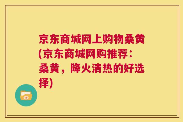 京东商城网上购物桑黄(京东商城网购推荐：桑黄，降火清热的好选择)
