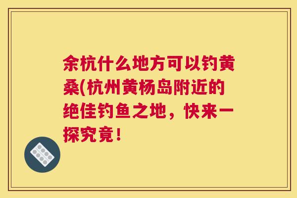 余杭什么地方可以钓黄桑(杭州黄杨岛附近的绝佳钓鱼之地，快来一探究竟！