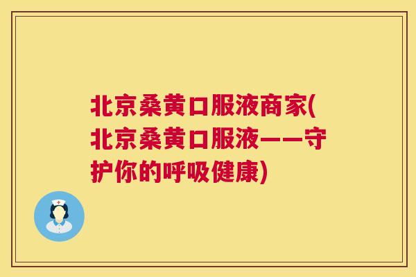 北京桑黄口服液商家(北京桑黄口服液——守护你的健康)