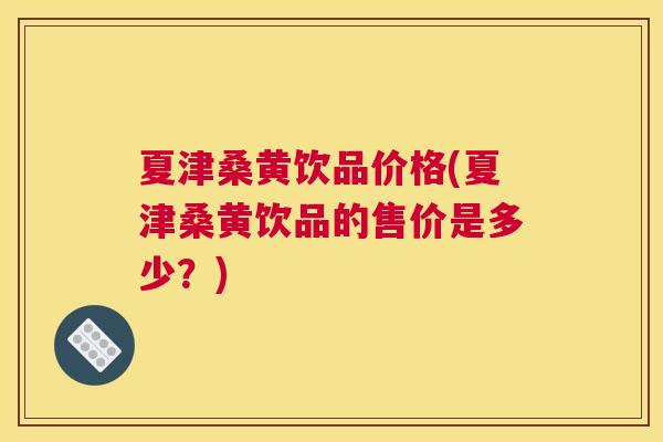 夏津桑黄饮品价格(夏津桑黄饮品的售价是多少？)