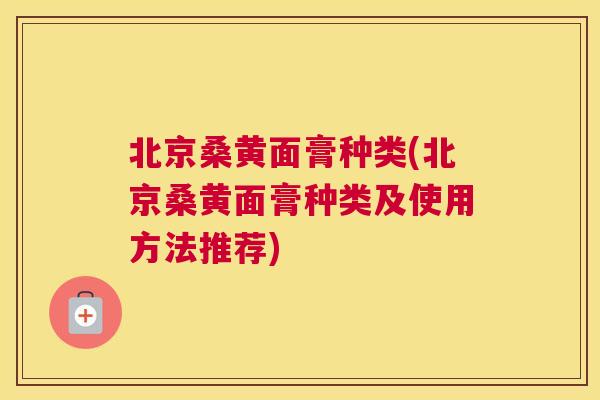 北京桑黄面膏种类(北京桑黄面膏种类及使用方法推荐)
