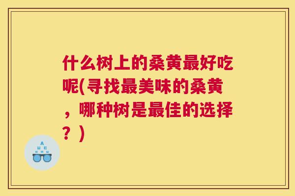 什么树上的桑黄好吃呢(寻找美味的桑黄，哪种树是佳的选择？)