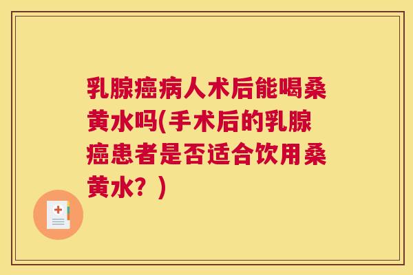 乳腺人术后能喝桑黄水吗(手术后的乳腺患者是否适合饮用桑黄水？)
