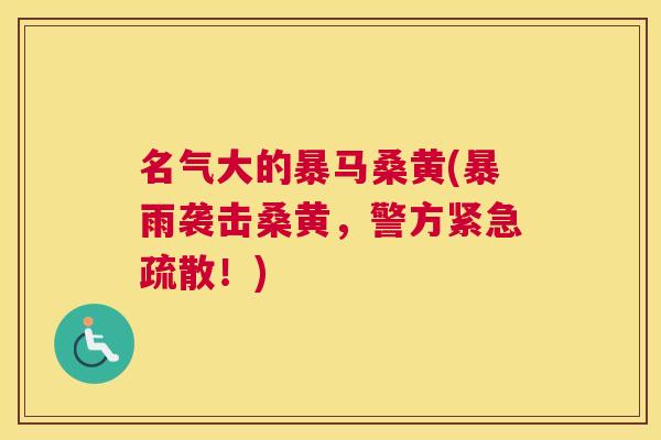 名气大的暴马桑黄(暴雨袭击桑黄，警方紧急疏散！)