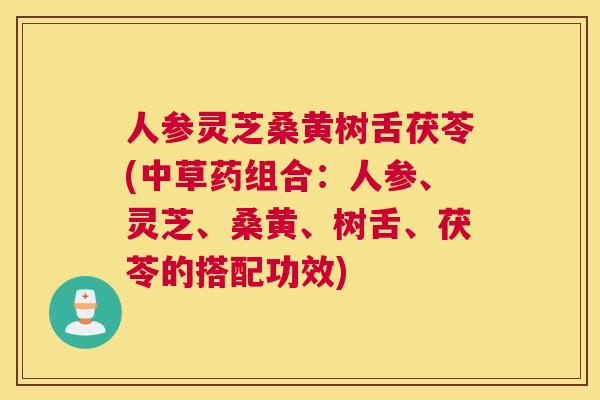 人参灵芝桑黄树舌茯苓(中草药组合：人参、灵芝、桑黄、树舌、茯苓的搭配功效)