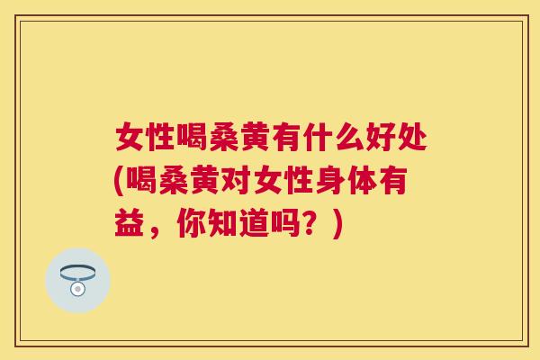 女性喝桑黄有什么好处(喝桑黄对女性身体有益，你知道吗？)