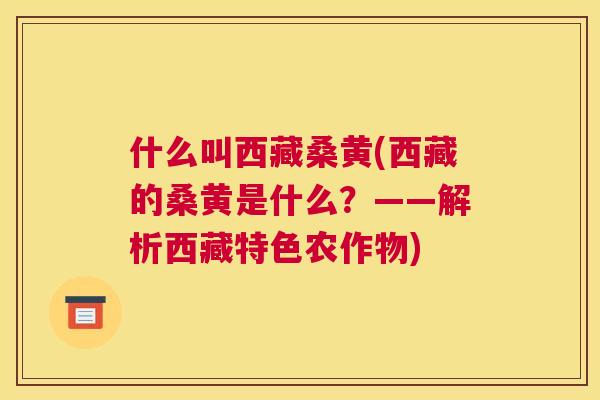 什么叫西藏桑黄(西藏的桑黄是什么？——解析西藏特色农作物)