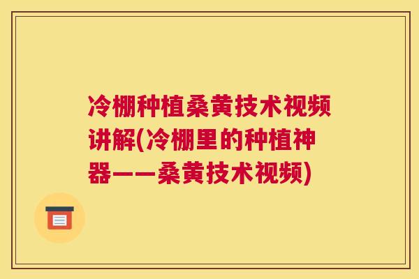 冷棚种植桑黄技术视频讲解(冷棚里的种植神器——桑黄技术视频)