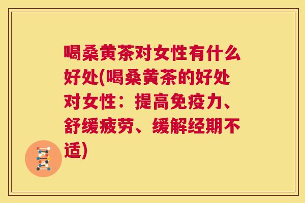 喝桑黄茶对女性有什么好处(喝桑黄茶的好处对女性：提高力、舒缓疲劳、缓解经期不适)