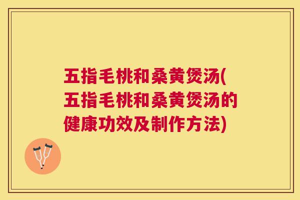 五指毛桃和桑黄煲汤(五指毛桃和桑黄煲汤的健康功效及制作方法)