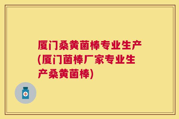 厦门桑黄菌棒专业生产(厦门菌棒厂家专业生产桑黄菌棒)