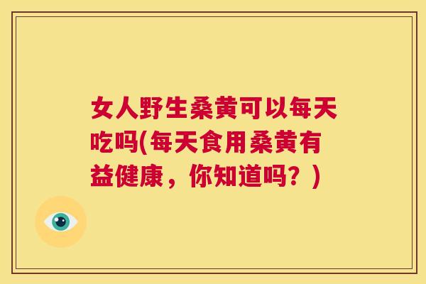 女人野生桑黄可以每天吃吗(每天食用桑黄有益健康，你知道吗？)