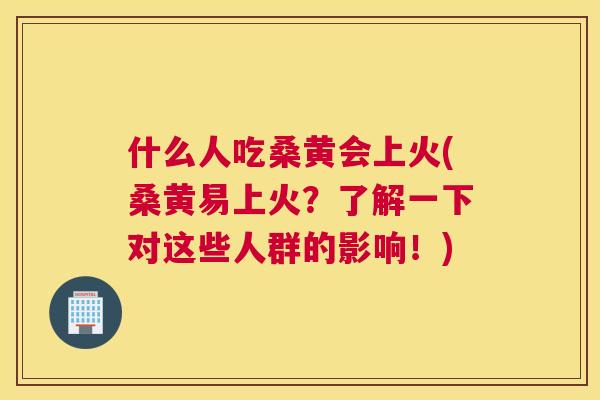 什么人吃桑黄会上火(桑黄易上火？了解一下对这些人群的影响！)