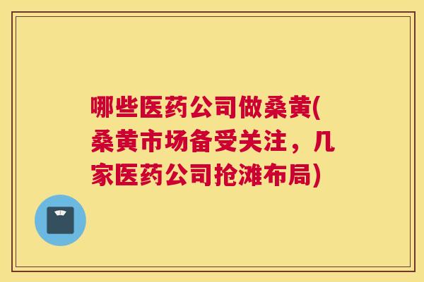 哪些医药公司做桑黄(桑黄市场备受关注，几家医药公司抢滩布局)